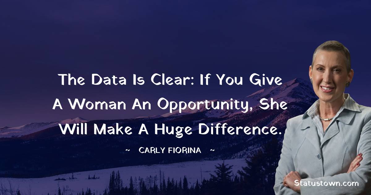 Carly Fiorina Quotes - The data is clear: If you give a woman an opportunity, she will make a huge difference.